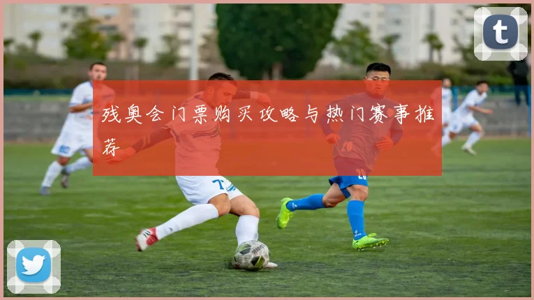 残奥会门票购买攻略与热门赛事推荐