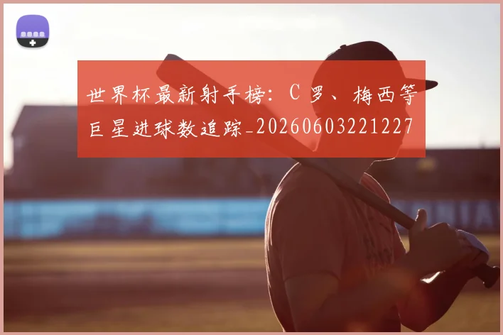 世界杯最新射手榜：C 罗、梅西等巨星进球数追踪_20260603221227