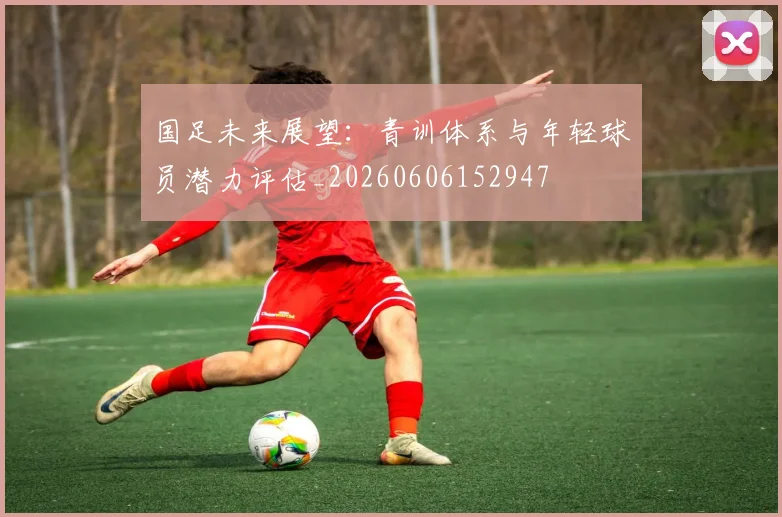 国足未来展望：青训体系与年轻球员潜力评估_20260606152947