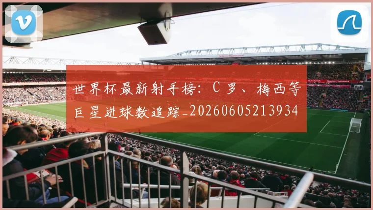 世界杯最新射手榜：C 罗、梅西等巨星进球数追踪_20260605213934