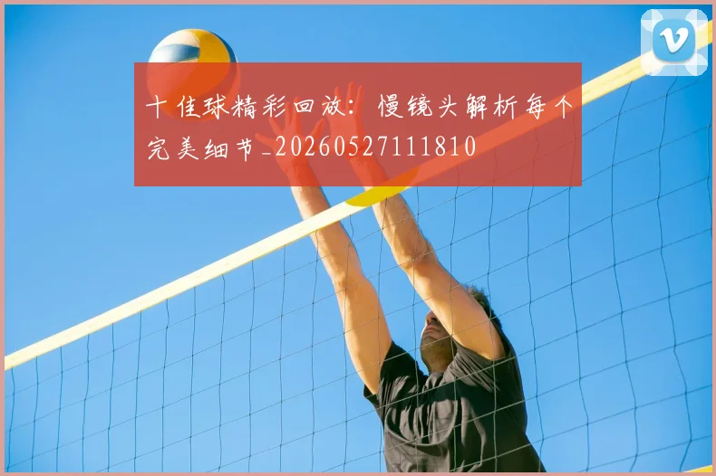 十佳球精彩回放：慢镜头解析每个完美细节_20260527111810