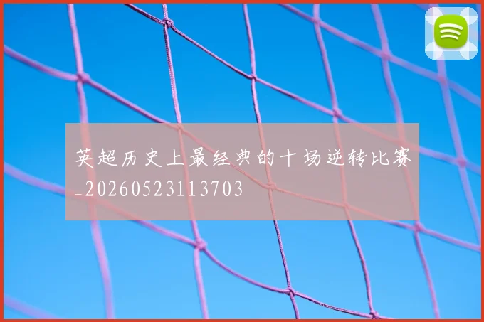 英超历史上最经典的十场逆转比赛_20260523113703