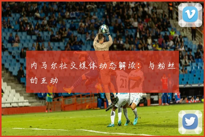 内马尔社交媒体动态解读：与粉丝的互动