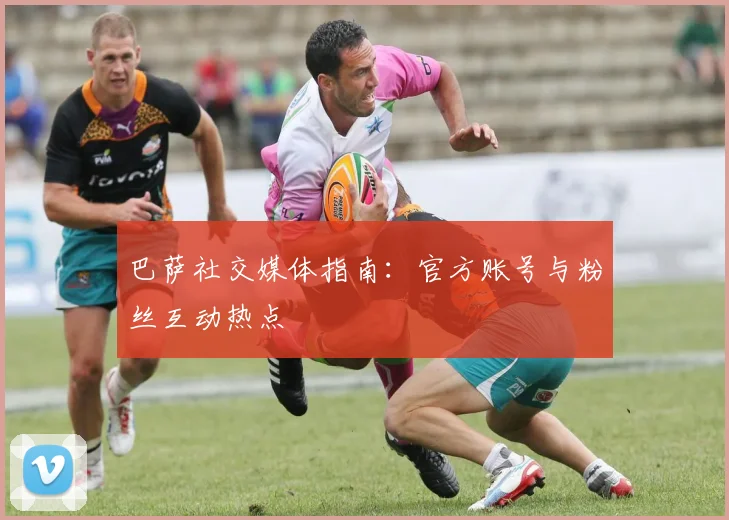 巴萨社交媒体指南：官方账号与粉丝互动热点