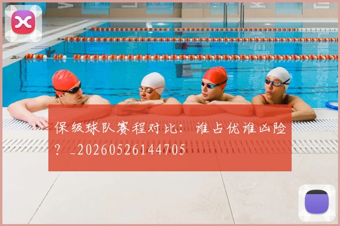 保级球队赛程对比：谁占优谁凶险？_20260526144705