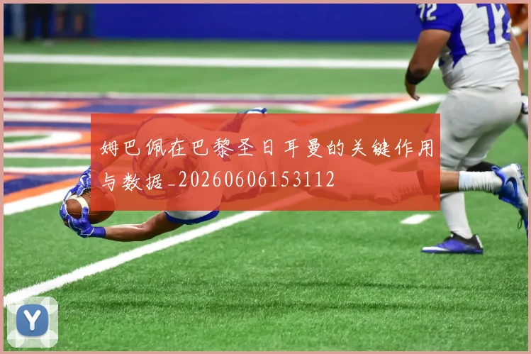 姆巴佩在巴黎圣日耳曼的关键作用与数据_20260606153112
