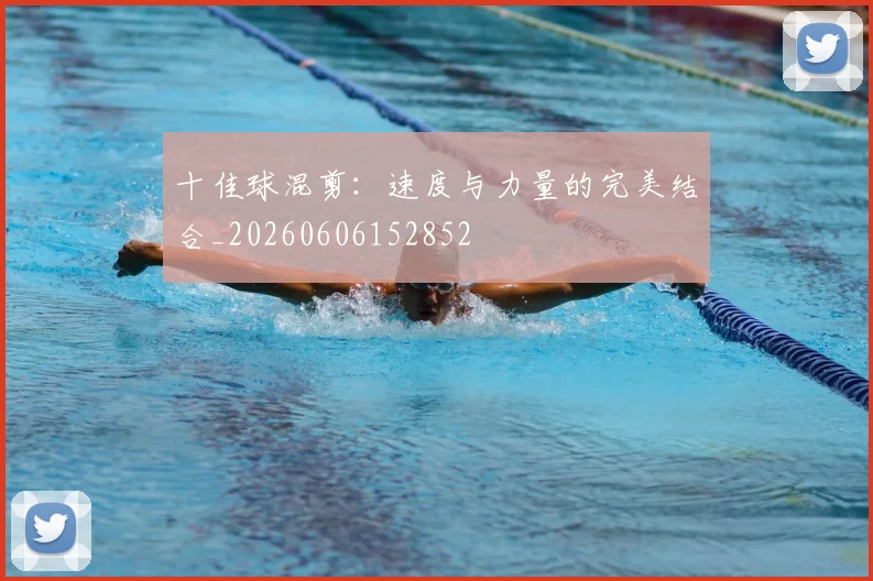 十佳球混剪：速度与力量的完美结合_20260606152852