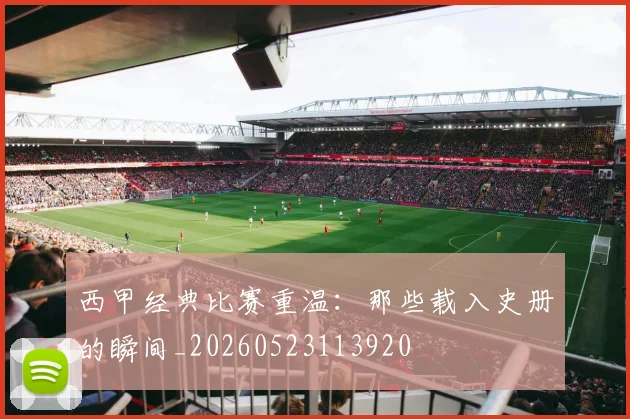 西甲经典比赛重温：那些载入史册的瞬间_20260523113920