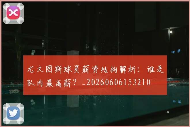 尤文图斯球员薪资结构解析：谁是队内最高薪？_20260606153210