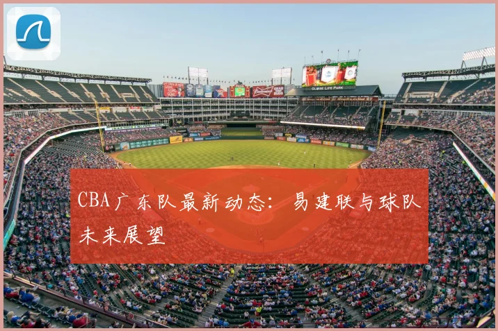 CBA广东队最新动态：易建联与球队未来展望