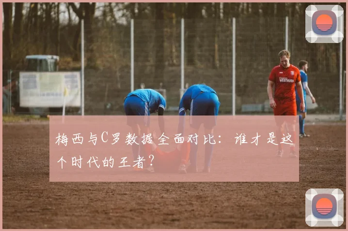 梅西与C罗数据全面对比：谁才是这个时代的王者？