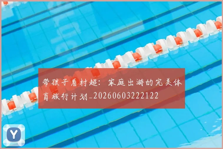 带孩子看村超：家庭出游的完美体育旅行计划_20260603222122