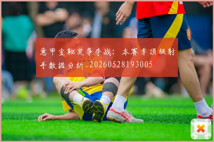 意甲金靴奖争夺战：本赛季顶级射手数据分析_20260528193005