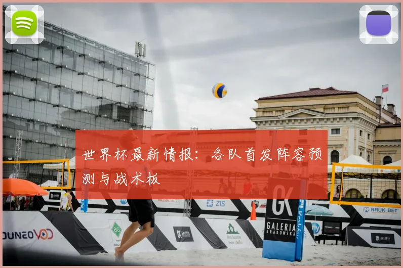 世界杯最新情报:各队首发阵容预测与战术板