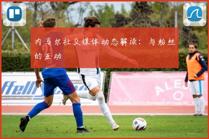 内马尔社交媒体动态解读：与粉丝的互动