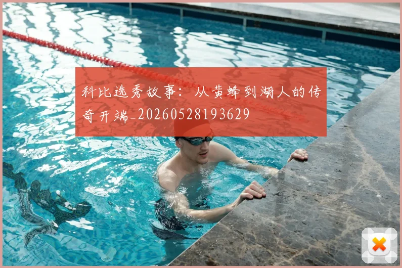 科比选秀故事：从黄蜂到湖人的传奇开端_20260528193629