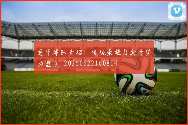 意甲球队介绍:传统豪强与新晋势力盘点_20260522160814