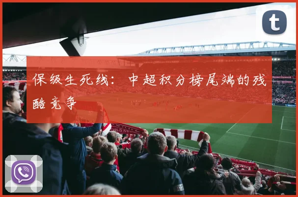 保级生死线：中超积分榜尾端的残酷竞争