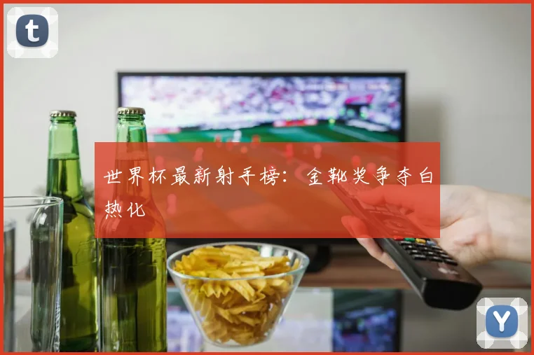 世界杯最新射手榜:金靴奖争夺白热化