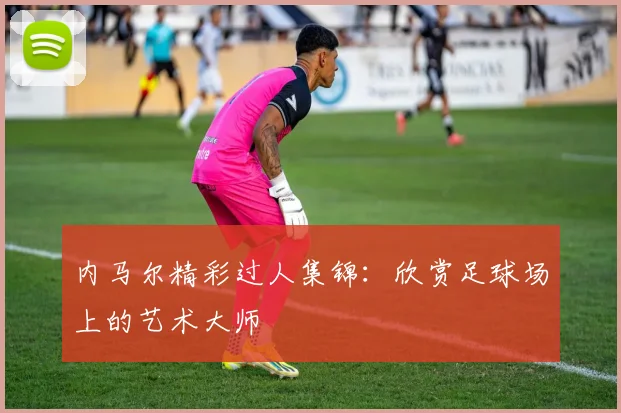 内马尔精彩过人集锦：欣赏足球场上的艺术大师
