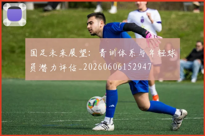 国足未来展望:青训体系与年轻球员潜力评估_20260606152947