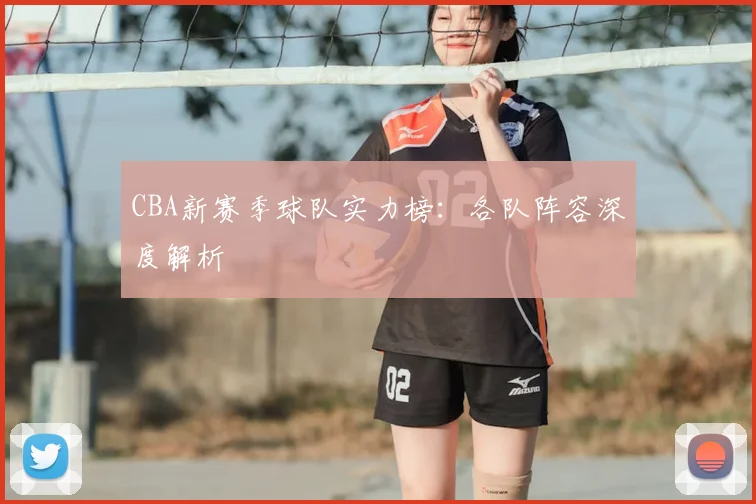 CBA新赛季球队实力榜：各队阵容深度解析