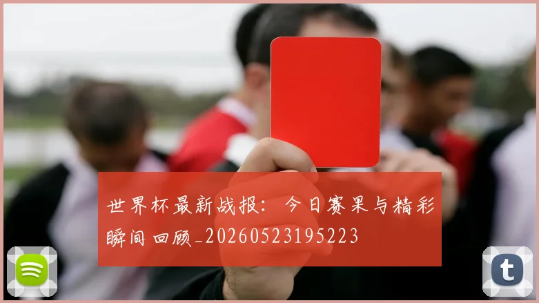 世界杯最新战报：今日赛果与精彩瞬间回顾_20260523195223