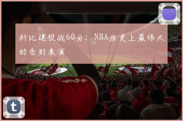 科比退役战60分：NBA历史上最伟大的告别表演