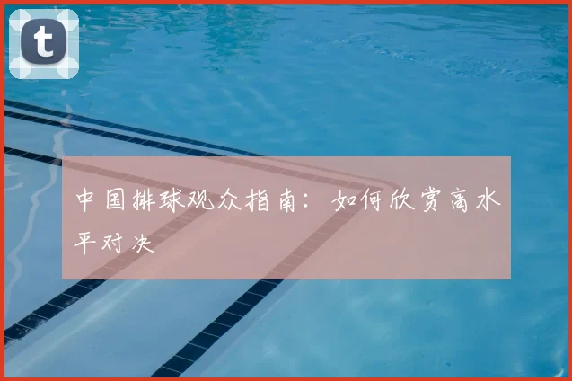 中国排球观众指南：如何欣赏高水平对决
