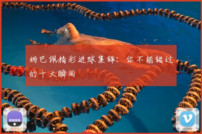 姆巴佩精彩进球集锦：你不能错过的十大瞬间