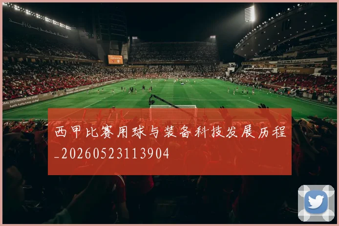 西甲比赛用球与装备科技发展历程_20260523113904