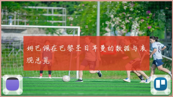 姆巴佩在巴黎圣日耳曼的数据与表现总览