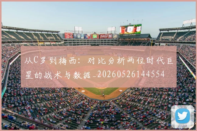 从C罗到梅西：对比分析两位时代巨星的战术与数据_20260526144554