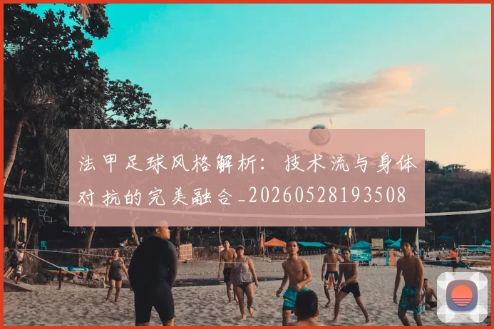 法甲足球风格解析：技术流与身体对抗的完美融合_20260528193508