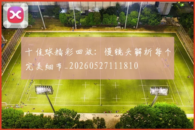 十佳球精彩回放：慢镜头解析每个完美细节_20260527111810