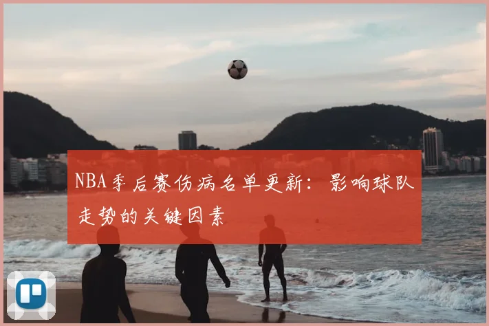 NBA季后赛伤病名单更新:影响球队走势的关键因素