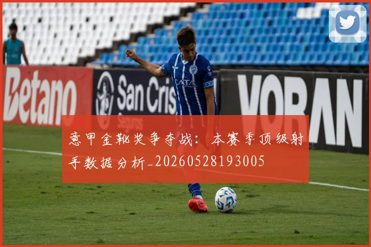 意甲金靴奖争夺战：本赛季顶级射手数据分析_20260528193005