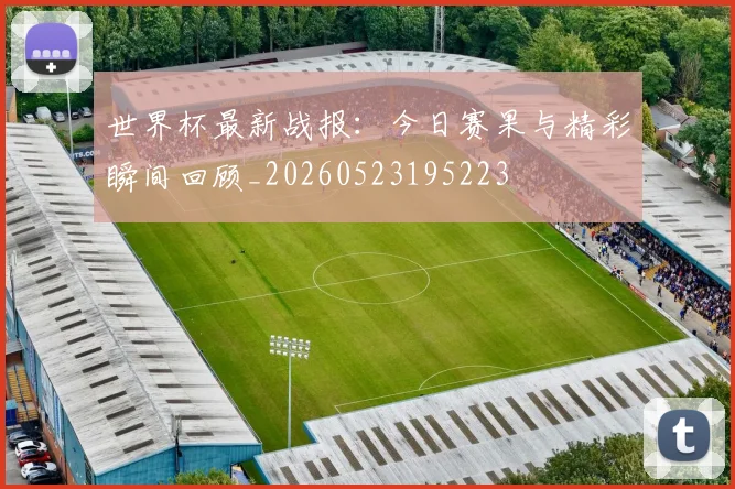世界杯最新战报：今日赛果与精彩瞬间回顾_20260523195223