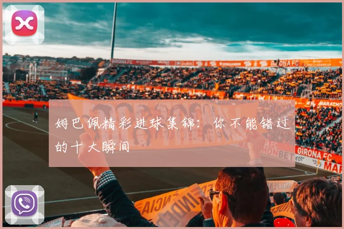 姆巴佩精彩进球集锦：你不能错过的十大瞬间