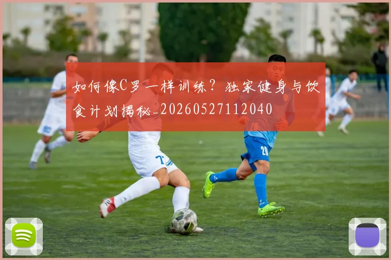 如何像C罗一样训练？独家健身与饮食计划揭秘_20260527112040