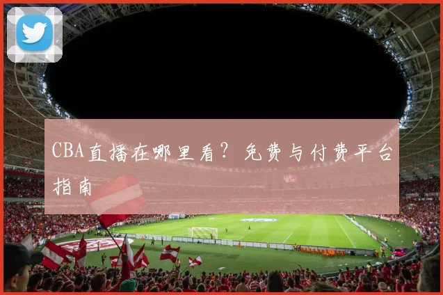 CBA直播在哪里看？免费与付费平台指南
