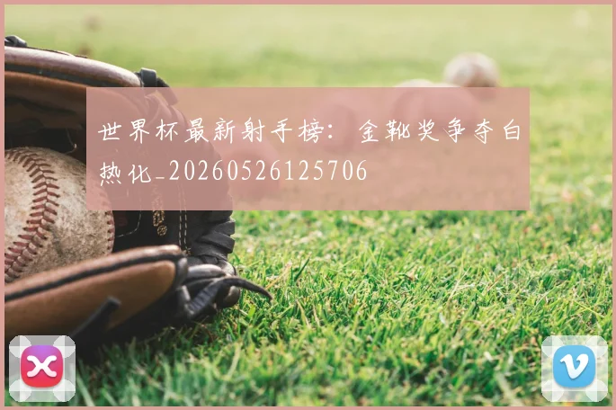 世界杯最新射手榜：金靴奖争夺白热化_20260526125706