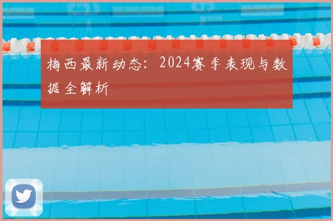 梅西最新动态:2024赛季表现与数据全解析