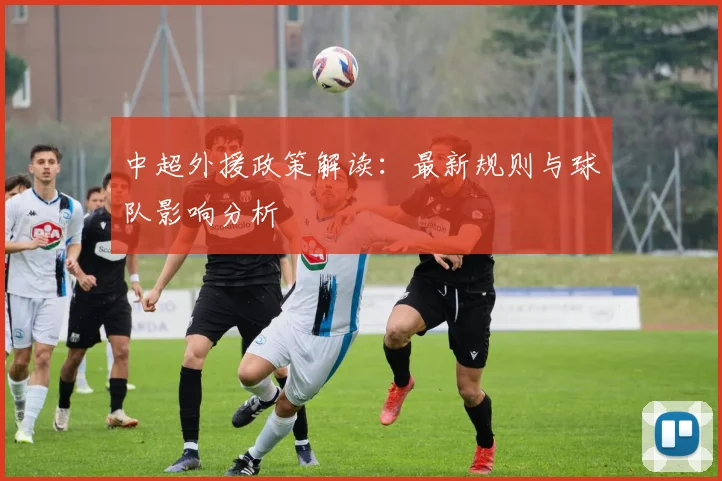 中超外援政策解读：最新规则与球队影响分析