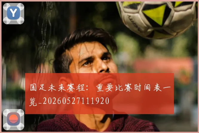 国足未来赛程：重要比赛时间表一览_20260527111920