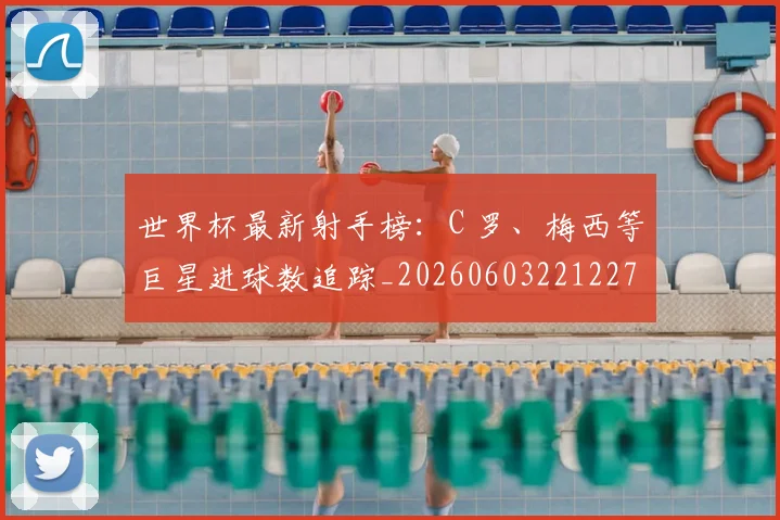 世界杯最新射手榜:C 罗、梅西等巨星进球数追踪_20260603221227