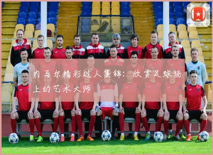 内马尔精彩过人集锦：欣赏足球场上的艺术大师