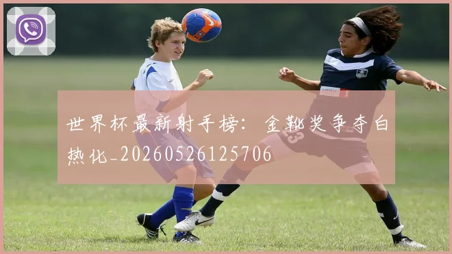 世界杯最新射手榜：金靴奖争夺白热化_20260526125706