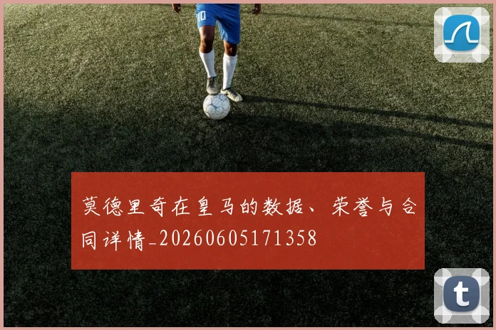 莫德里奇在皇马的数据、荣誉与合同详情_20260605171358